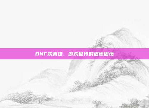 DNF脱机挂,游戏世界的道德困境