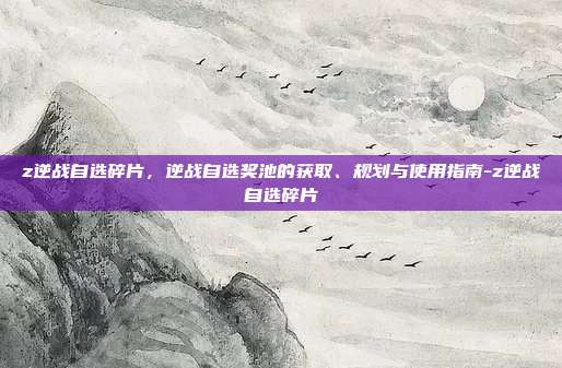 z逆战自选碎片,逆战自选奖池的获取、规划与使用指南-z逆战自选碎片