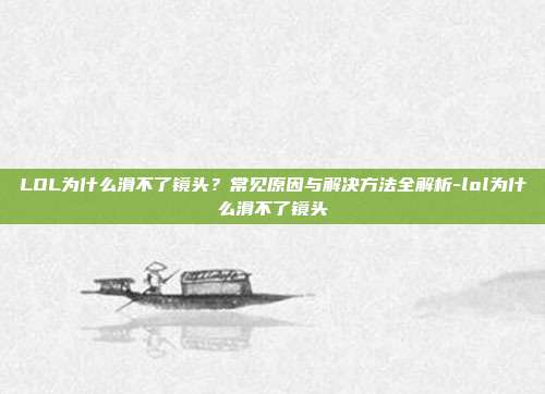 LOL为什么滑不了镜头?常见原因与解决方法全解析-lol为什么滑不了镜头