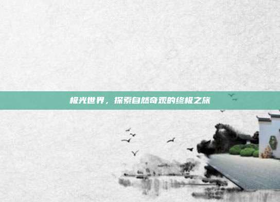 极光世界,探索自然奇观的终极之旅