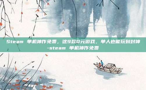 Steam 单机神作免费,这9款0元游戏,单人也能玩到封神-steam 单机神作免费