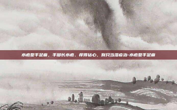 水疱型手足癣,手脚长水疱、痒得钻心,别只当湿疹治-水疱型手足癣