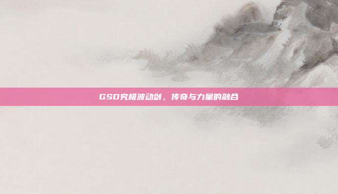 GSD究极波动剑，传奇与力量的融合