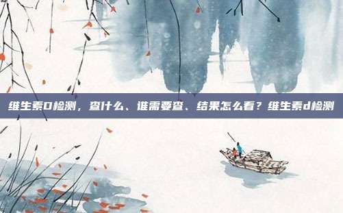 维生素D检测,查什么、谁需要查、结果怎么看?维生素d检测