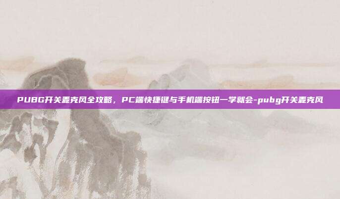 PUBG开关麦克风全攻略，PC端快捷键与手机端按钮一学就会-pubg开关麦克风