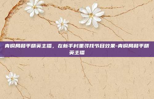青铜局和平精英主播，在新手村里寻找节目效果-青铜局和平精英主播