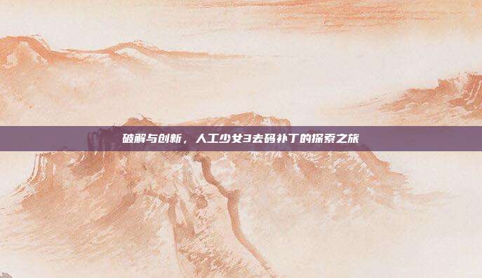 破解与创新，人工少女3去码补丁的探索之旅