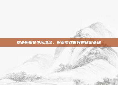 虐杀原形2小队地址，探索游戏世界的秘密基地