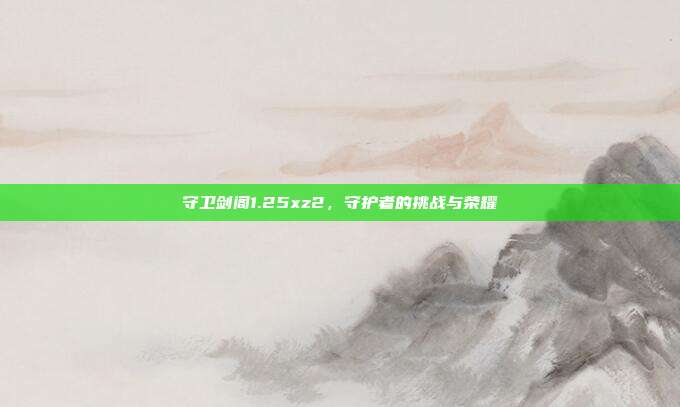 守卫剑阁1.25xz2，守护者的挑战与荣耀