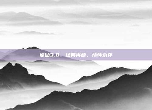 诛仙3.0,经典再续,情怀永存