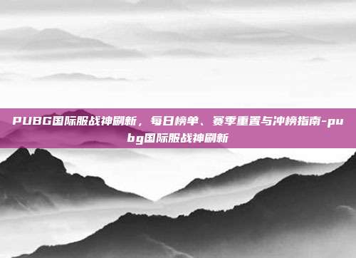 PUBG国际服战神刷新,每日榜单、赛季重置与冲榜指南-pubg国际服战神刷新