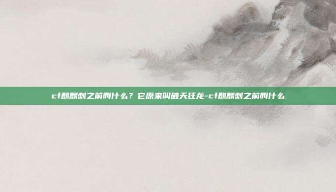 cf麒麟刺之前叫什么?它原来叫破天狂龙-cf麒麟刺之前叫什么