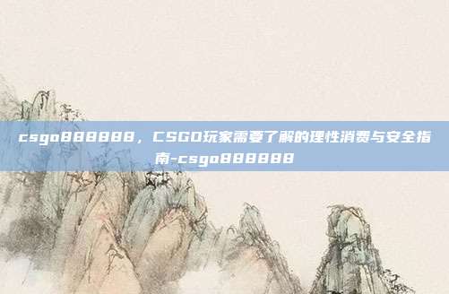 csgo888888,CSGO玩家需要了解的理性消费与安全指南-csgo888888