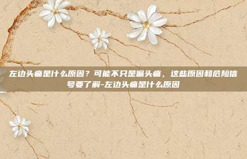 左边头痛是什么原因?可能不只是偏头痛,这些原因和危险信号要了解-左边头痛是什么原因