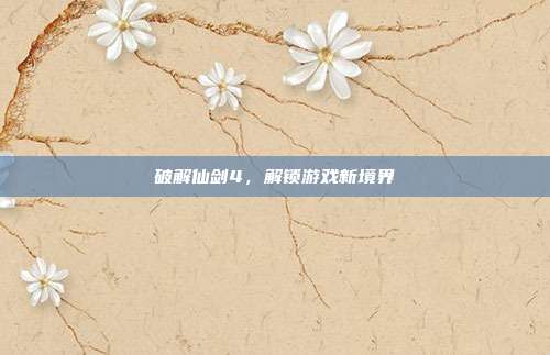 破解仙剑4，解锁游戏新境界