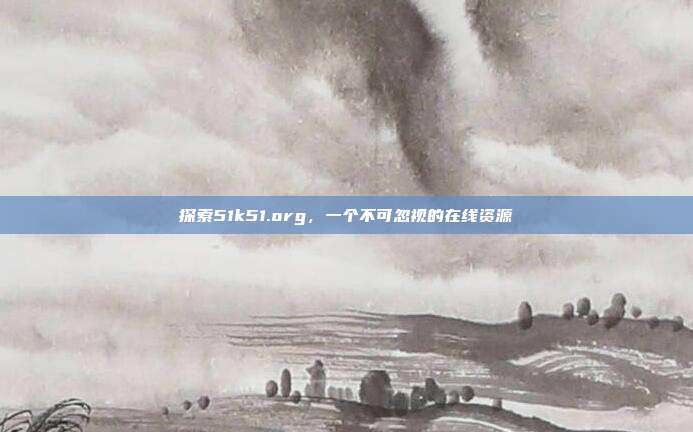 探索51k51.org,一个不可忽视的在线资源