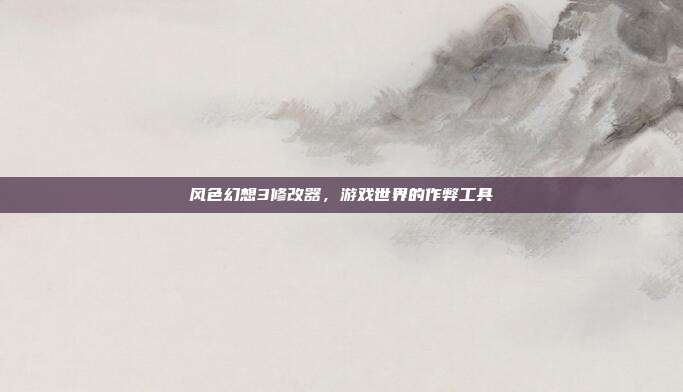 风色幻想3修改器,游戏世界的作弊工具