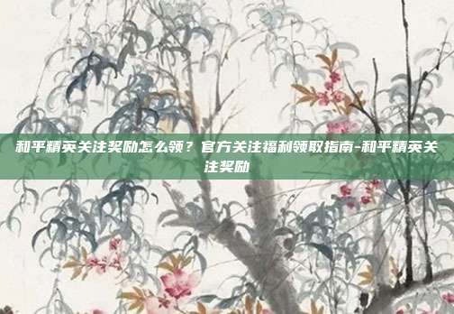 和平精英关注奖励怎么领？官方关注福利领取指南-和平精英关注奖励
