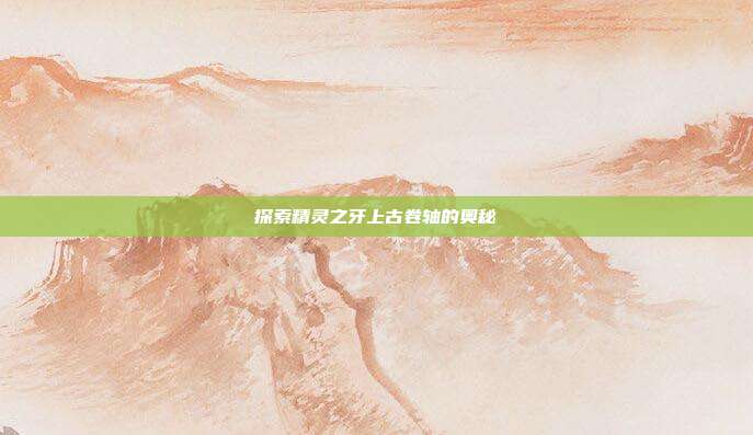 探索精灵之牙上古卷轴的奥秘