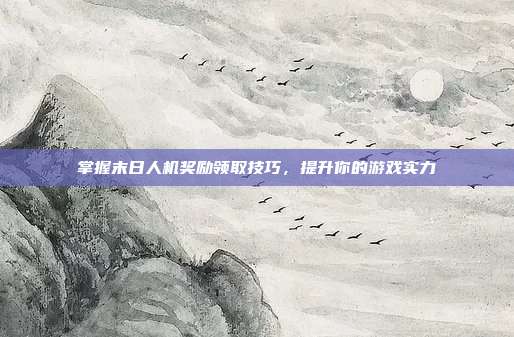 掌握末日人机奖励领取技巧,提升你的游戏实力