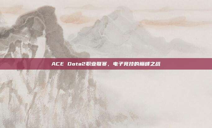 ACE Dota2职业联赛,电子竞技的巅峰之战