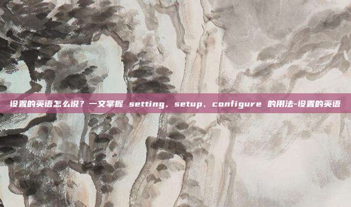 设置的英语怎么说?一文掌握 setting、setup、configure 的用法-设置的英语