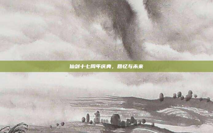 仙剑十七周年庆典,回忆与未来