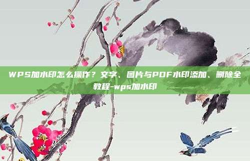 WPS加水印怎么操作？文字、图片与PDF水印添加、删除全教程-wps加水印