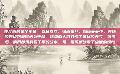 在江南的某个小镇,春意盎然,细雨如丝。烟雨蒙蒙中,古镇的石板路显得格外宁静。这里的人们习惯了这样的天气,仿佛每一滴雨都承载着千年的故事,每一缕风都吹散了尘世的烦恼