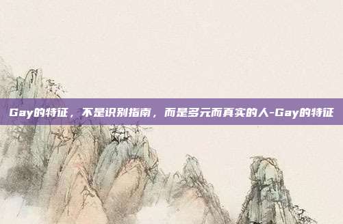 Gay的特征,不是识别指南,而是多元而真实的人-Gay的特征
