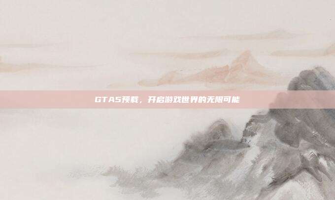 GTA5预载,开启游戏世界的无限可能