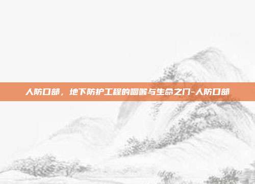 人防口部,地下防护工程的咽喉与生命之门-人防口部
