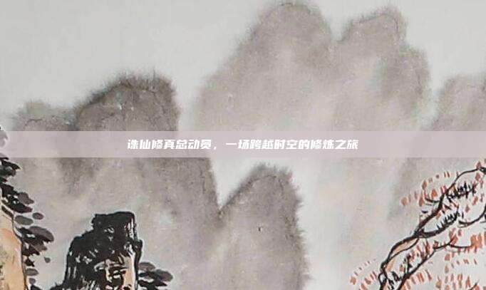 诛仙修真总动员，一场跨越时空的修炼之旅