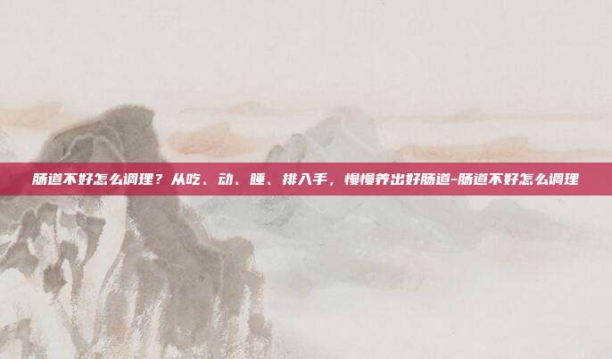 肠道不好怎么调理?从吃、动、睡、排入手,慢慢养出好肠道-肠道不好怎么调理