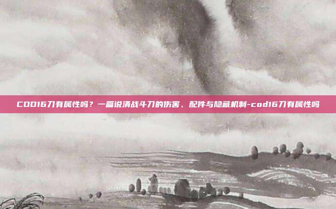 COD16刀有属性吗？一篇说清战斗刀的伤害、配件与隐藏机制-cod16刀有属性吗