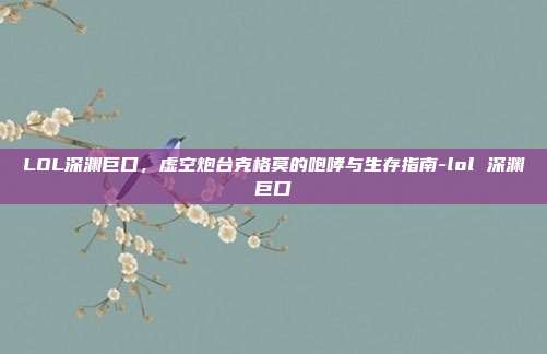 LOL深渊巨口，虚空炮台克格莫的咆哮与生存指南-lol 深渊巨口