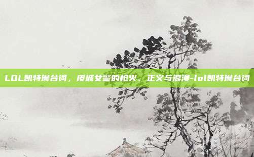 LOL凯特琳台词，皮城女警的枪火、正义与浪漫-lol凯特琳台词