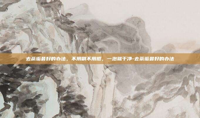去茶垢最好的办法，不用刷不用抠，一泡就干净-去茶垢最好的办法