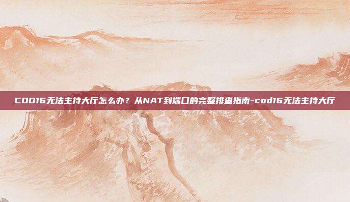 COD16无法主持大厅怎么办？从NAT到端口的完整排查指南-cod16无法主持大厅