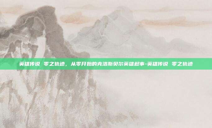 英雄传说 零之轨迹，从零开始的克洛斯贝尔英雄叙事-英雄传说 零之轨迹