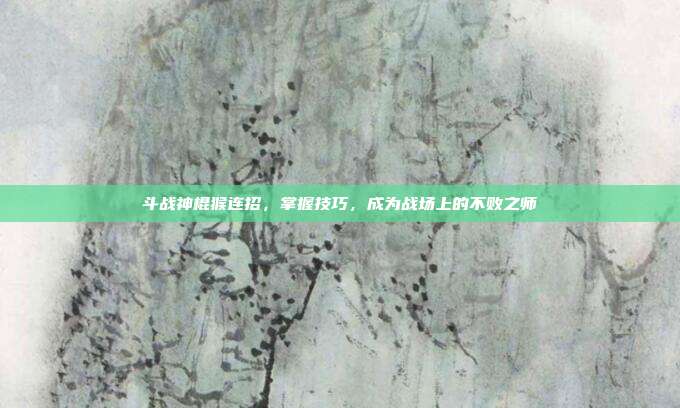 斗战神棍猴连招，掌握技巧，成为战场上的不败之师