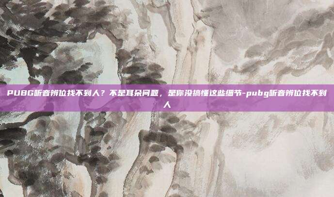 PUBG听音辨位找不到人？不是耳朵问题，是你没搞懂这些细节-pubg听音辨位找不到人