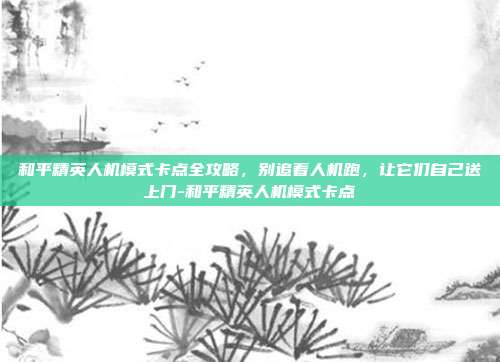 和平精英人机模式卡点全攻略，别追着人机跑，让它们自己送上门-和平精英人机模式卡点