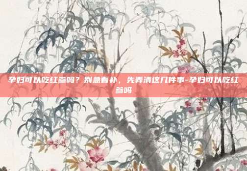 孕妇可以吃红参吗？别急着补，先弄清这几件事-孕妇可以吃红参吗