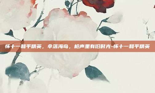怀十一和平精英，伞落海岛，枪声里有旧时光-怀十一和平精英