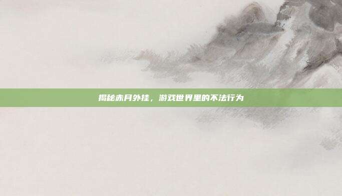 揭秘赤月外挂,游戏世界里的不法行为