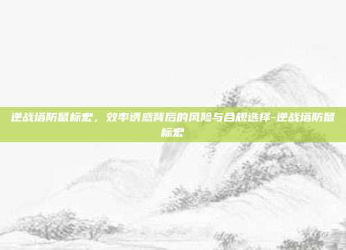 逆战塔防鼠标宏,效率诱惑背后的风险与合规选择-逆战塔防鼠标宏