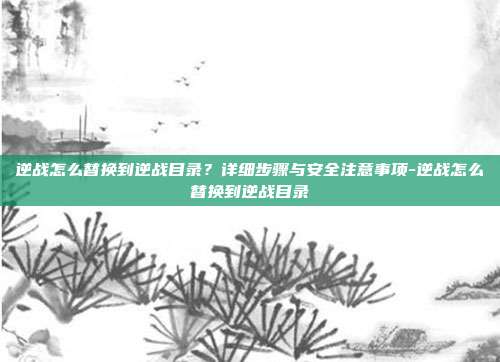逆战怎么替换到逆战目录?详细步骤与安全注意事项-逆战怎么替换到逆战目录