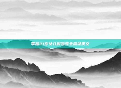 李咏21岁女儿时装秀全程飙英文