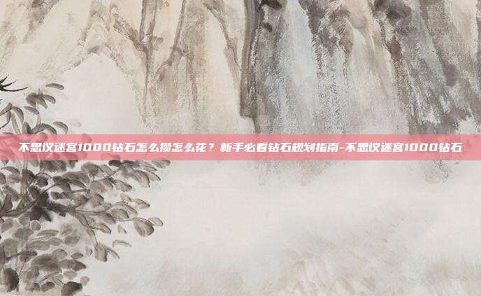 不思议迷宫1000钻石怎么攒怎么花?新手必看钻石规划指南-不思议迷宫1000钻石